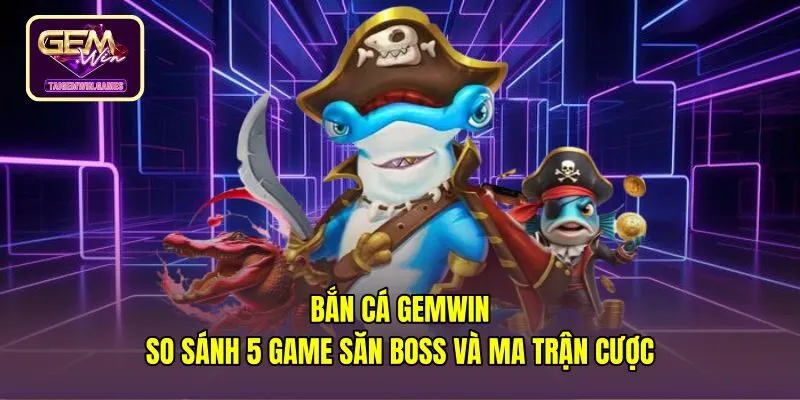 Bắn Cá Gemwin | So Sánh 5 Game Săn Boss Và Ma Trận Cược