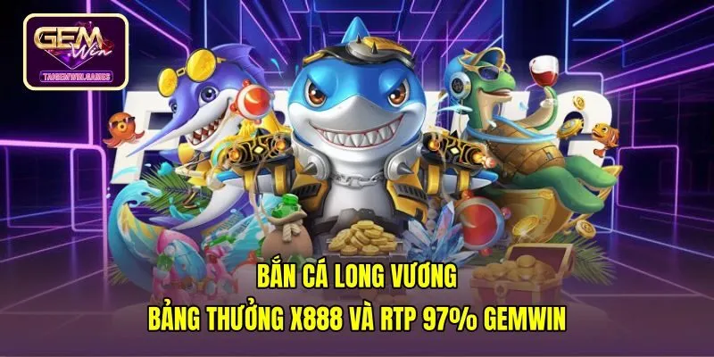 Bắn Cá Long Vương | Bảng Thưởng X888 Và RTP 97% Gemwin