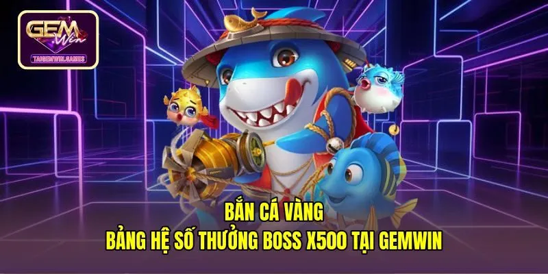 Bắn Cá Vàng - Bảng Hệ Số Thưởng Boss X500 Tại Gemwin
