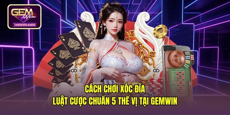 Cách Chơi Xóc Đĩa - Luật Cược Chuẩn 5 Thế Vị Tại Gemwin