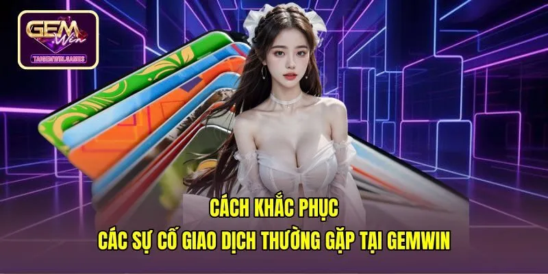 Giải pháp xử lý lỗi giao dịch rút tiền Gemwin chuẩn xác