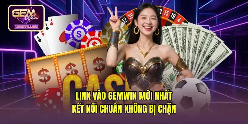 Link Vào Gemwin Mới Nhất - Kết Nối Chuẩn Không Bị Chặn