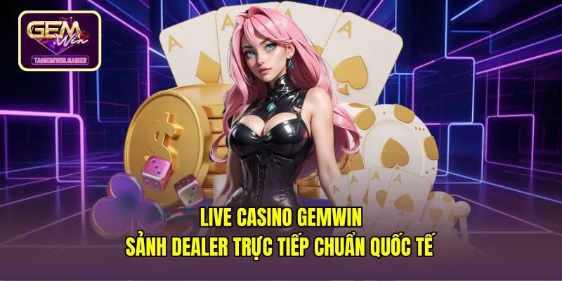 Live Casino Gemwin - Sảnh Dealer Trực Tiếp Chuẩn Quốc Tế