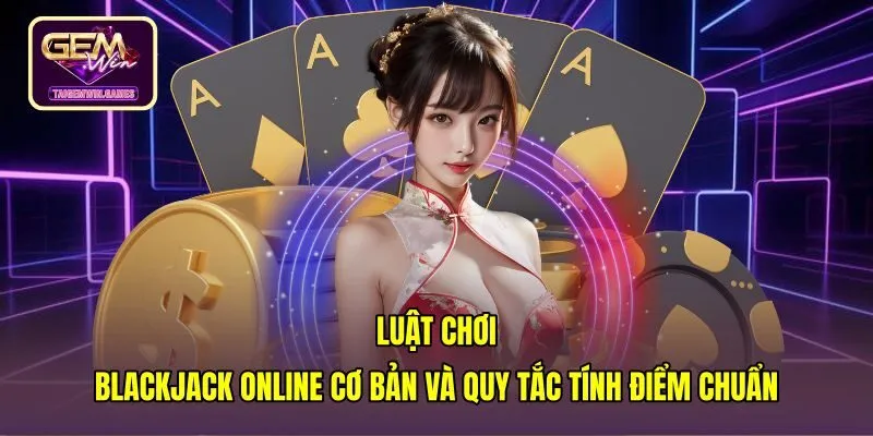 luat-choi-blackjack-online-co-ban-va-quy-tac-tinh-diem-chuan quy tắc tính điểm chuẩn cùng cách chơi blackjack online hiệu quả