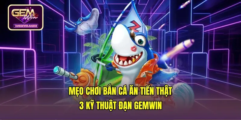 Mẹo Chơi Bắn Cá Ăn Tiền Thật - 3 Kỹ Thuật Đạn Gemwin
