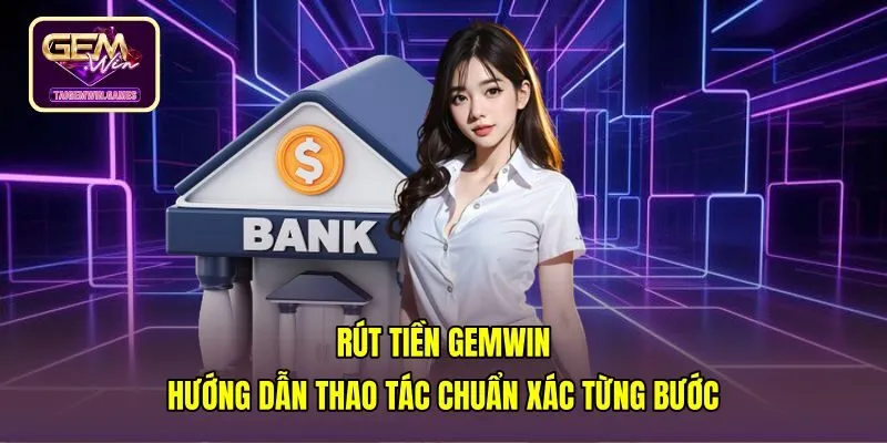 Rút Tiền Gemwin - Hướng Dẫn Thao Tác Chuẩn Xác Từng Bước