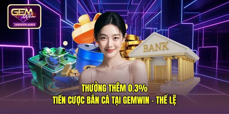 Thưởng Thêm 0.3% Tiền Cược Bắn Cá Tại Gemwin - Thể Lệ